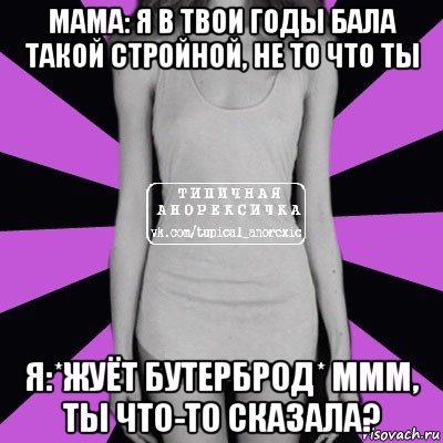 мама: я в твои годы бала такой стройной, не то что ты я:*жуёт бутерброд* ммм, ты что-то сказала?, Мем Типичная анорексичка