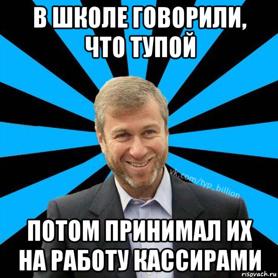 в школе говорили, что тупой потом принимал их на работу кассирами, Мем  Типичный Миллиардер (Абрамович)