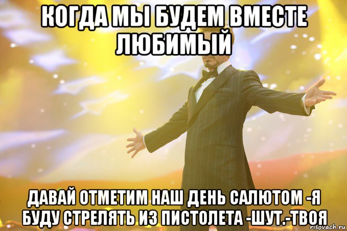 когда мы будем вместе любимый давай отметим наш день салютом -я буду стрелять из пистолета -шут.-твоя, Мем Тони Старк (Роберт Дауни младший)