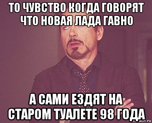 то чувство когда говорят что новая лада гавно а сами ездят на старом туалете 98 года, Мем твое выражение лица