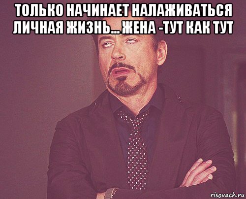 Жена тут. Только только жизнь налаживаться. Жизнь начинает налаживаться. Меня бесит сестра. Только жизнь начала налаживаться.