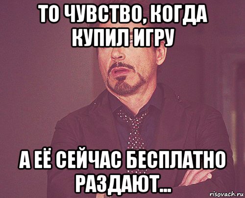 то чувство, когда купил игру а её сейчас бесплатно раздают..., Мем твое выражение лица