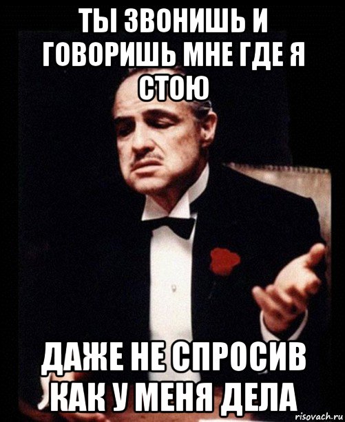 Где я стою. Ты говоришь со мной без уважения. Ты просишь меня возбудить дело Мем. Дело не в тебе дело во мне Мем.