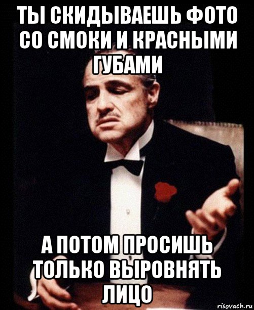 ты скидываешь фото со смоки и красными губами а потом просишь только выровнять лицо, Мем ты делаешь это без уважения