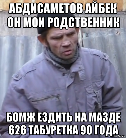 абдисаметов айбек он мои родственник бомж ездить на мазде 626 табуретка 90 года, Мем  Ты втираешь мне какую то дичь