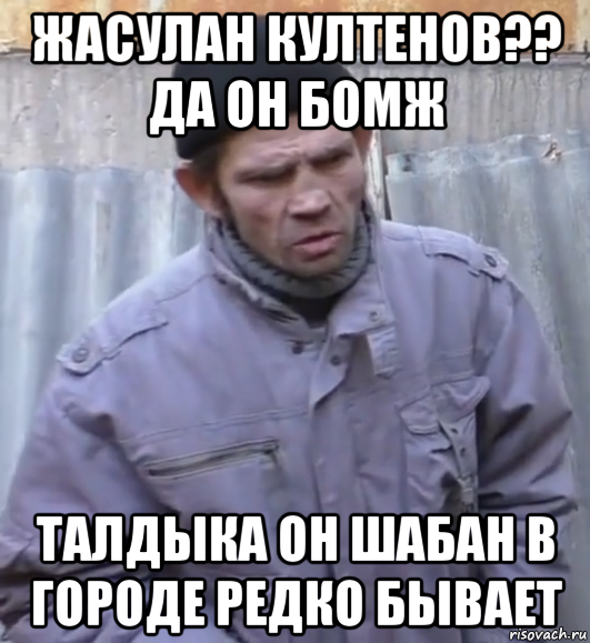 жасулан култенов?? да он бомж талдыка он шабан в городе редко бывает, Мем  Ты втираешь мне какую то дичь