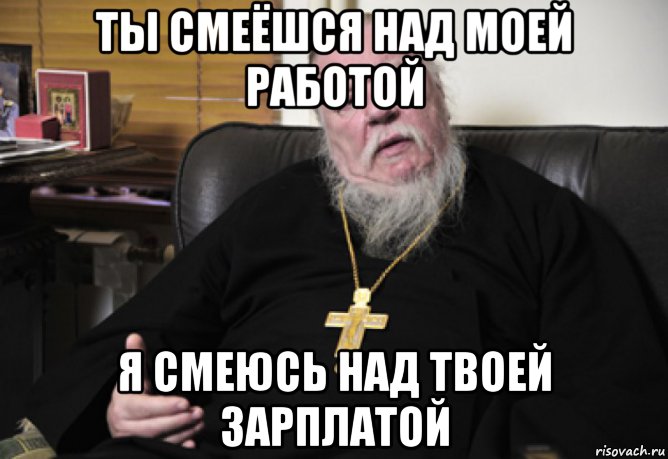 Над твоей. Ты смеешься над моей работой я смеюсь над твоей зарплатой. Я смеюсь над верующими. Мем смейтесь над ним.