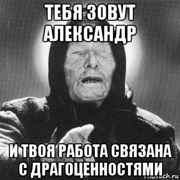 тебя зовут александр и твоя работа связана с драгоценностями, Мем Ванга