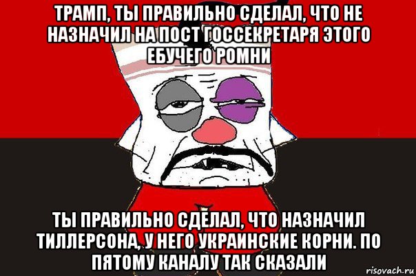 трамп, ты правильно сделал, что не назначил на пост госсекретаря этого ебучего ромни ты правильно сделал, что назначил тиллерсона, у него украинские корни. по пятому каналу так сказали, Мем ватник