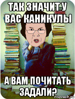 так значит у вас каникулы а вам почитать задали?, Мем Вчитель