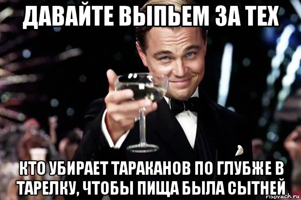 давайте выпьем за тех кто убирает тараканов по глубже в тарелку, чтобы пища была сытней, Мем Великий Гэтсби (бокал за тех)