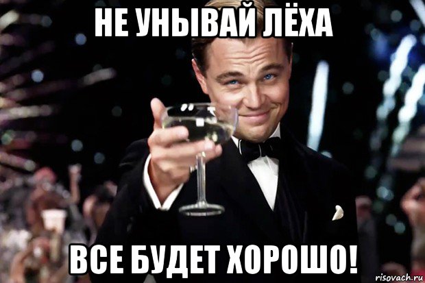 Леха сказал. Леха все будет хорошо. Бокал за Лёху. Леха все хорошо мемы. Все будет хорошо Мем.