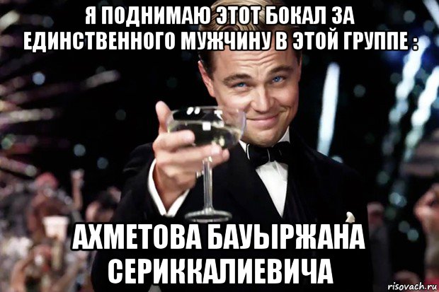 я поднимаю этот бокал за единственного мужчину в этой группе : ахметова бауыржана сериккалиевича, Мем Великий Гэтсби (бокал за тех)