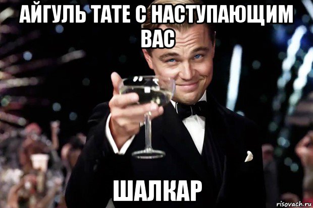 айгуль тате с наступающим вас шалкар, Мем Великий Гэтсби (бокал за тех)