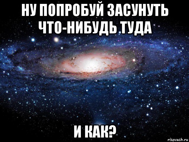 ну попробуй засунуть что-нибудь туда и как?, Мем Вселенная