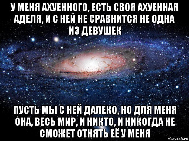 у меня ахуенного, есть своя ахуенная аделя, и с ней не сравнится не одна из девушек пусть мы с ней далеко, но для меня она, весь мир, и никто, и никогда не сможет отнять её у меня, Мем Вселенная