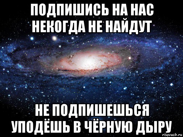 подпишись на нас некогда не найдут не подпишешься уподёшь в чёрную дыру, Мем Вселенная