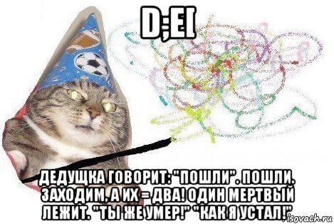 d;e[ дедущка говорит: "пошли". пошли. заходим, а их = два! один мертвый лежит. "ты же умер!" "как я устал!", Мем Вжух