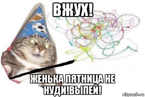 вжух! женька пятница не нуди!выпей!, Мем Вжух