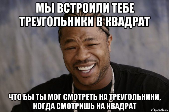 мы встроили тебе треугольники в квадрат что бы ты мог смотреть на треугольники, когда смотришь на квадрат