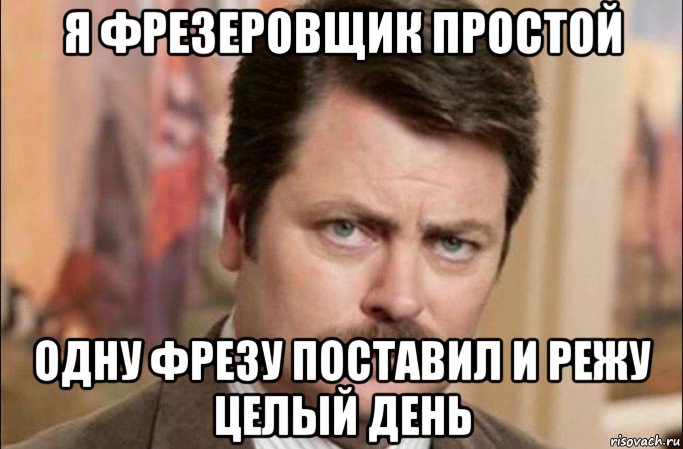 я фрезеровщик простой одну фрезу поставил и режу целый день, Мем  Я человек простой