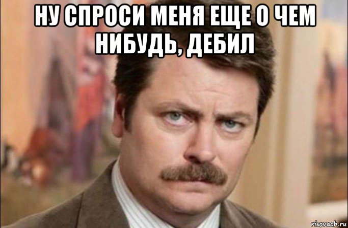 ну спроси меня еще о чем нибудь, дебил , Мем  Я человек простой