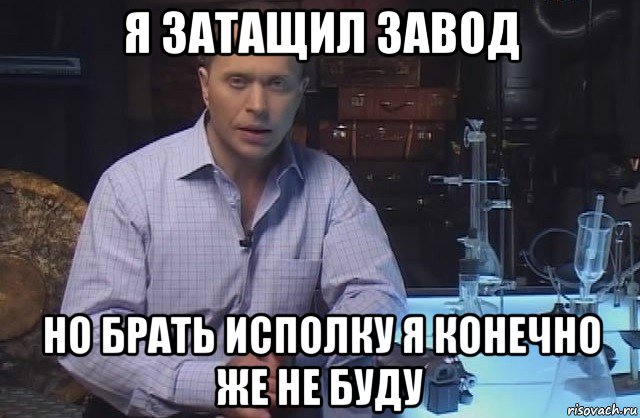 я затащил завод но брать исполку я конечно же не буду, Мем Я конечно не буду