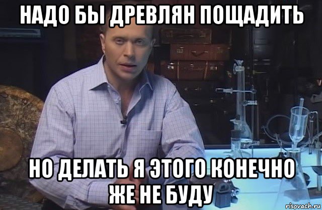 надо бы древлян пощадить но делать я этого конечно же не буду, Мем Я конечно не буду