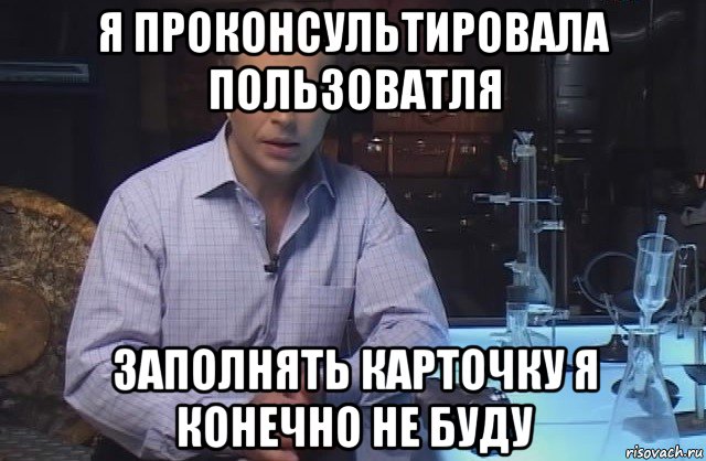 я проконсультировала пользоватля заполнять карточку я конечно не буду