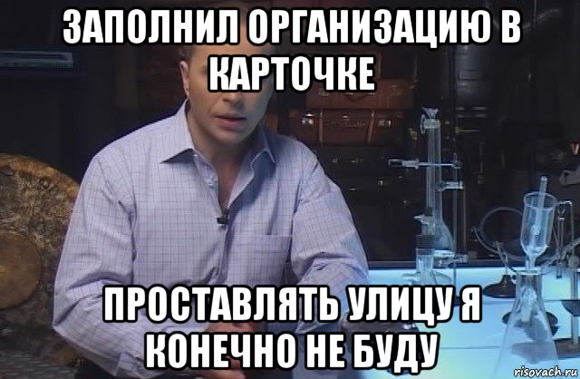 заполнил организацию в карточке проставлять улицу я конечно не буду, Мем Я конечно не буду