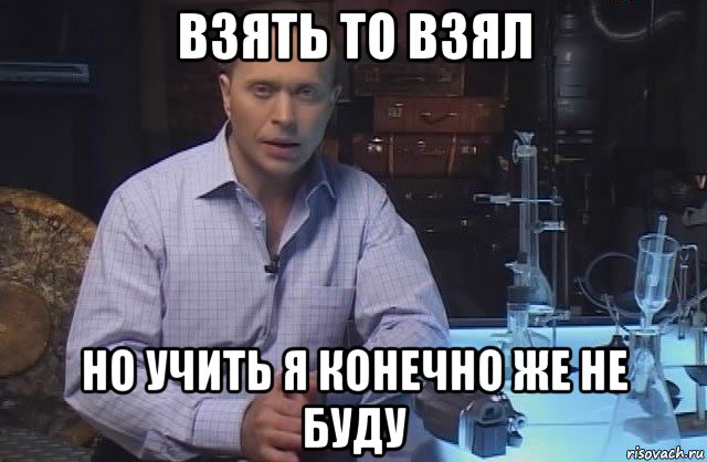 взять то взял но учить я конечно же не буду, Мем Я конечно не буду