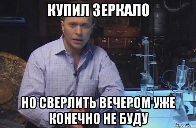 купил зеркало но сверлить вечером уже конечно не буду, Мем Я конечно не буду