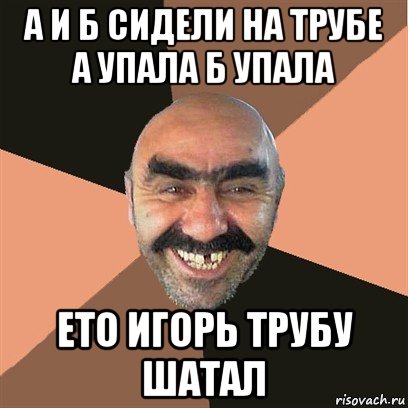 а и б сидели на трубе а упала б упала ето игорь трубу шатал, Мем Я твой дом труба шатал