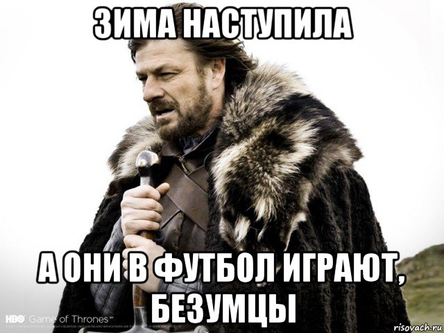 зима наступила а они в футбол играют, безумцы, Мем Зима близко крепитесь (Нед Старк)