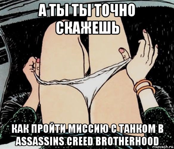 а ты ты точно скажешь как пройти миссию с танком в assassins creed brotherhood, Мем А ты точно