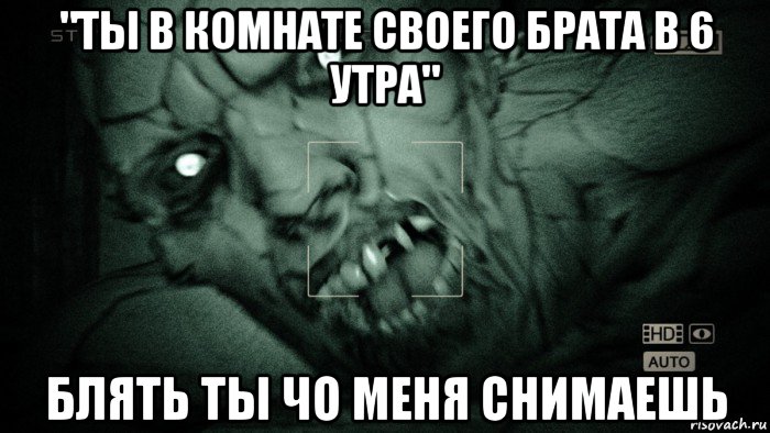 "ты в комнате своего брата в 6 утра" блять ты чо меня снимаешь, Мем Аутласт