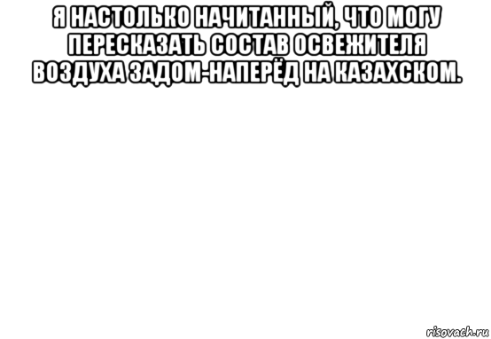 я настолько начитанный, что могу пересказать состав освежителя воздуха задом-наперёд на казахском. , Мем Белый фон