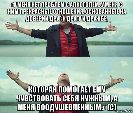 «у меня нет проблем с алкоголем. у меня с ним прекрасные отношения, основанные на доверии друг к другу и дружбе, которая помогает ему чувствовать себя нужным, а меня воодушевленным.» (c), Мем Безлимитище