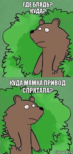 где блядь? куда? Куда мамка привод спрятала?