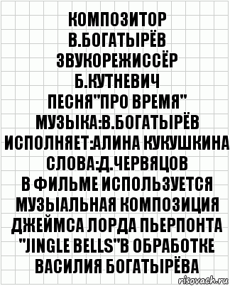 композитор
В.Богатырёв
звукорежиссёр
Б.Кутневич
Песня"Про Время"
Музыка:В.Богатырёв
Исполняет:Алина Кукушкина
слова:Д.Червяцов
В Фильме используется музыальная композиция Джеймса Лорда Пьерпонта
"Jingle Bells"в обработке
Василия Богатырёва, Комикс  бумага