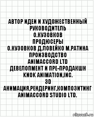 автор идеи и художественный
руководитель
О.Кузовков
продюсеры
О.Кузовков Д.Ловейко М.Ратина
производство
ANIMACCORD LTD
девелопмент и пре-продакшн
KNOK Animation,Inc.
3D анимация,рендеринг,композитинг
ANIMACCORD Studio Ltd., Комикс  бумага