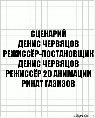 сценарий
Денис Червяцов
режиссёр-постановщик
Денис Червяцов
режиссёр 2D анимации
Ринат Газизов, Комикс  бумага