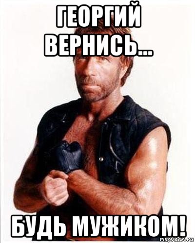 георгий вернись... будь мужиком!