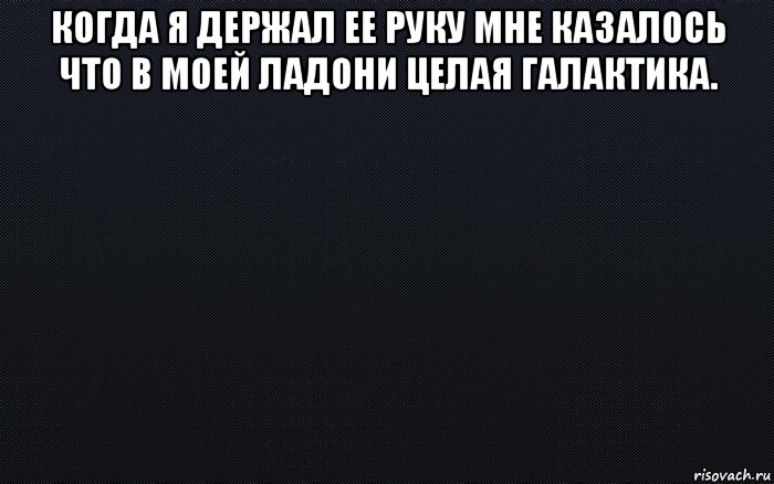 когда я держал ее руку мне казалось что в моей ладони целая галактика. 