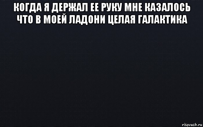 когда я держал ее руку мне казалось что в моей ладони целая галактика 