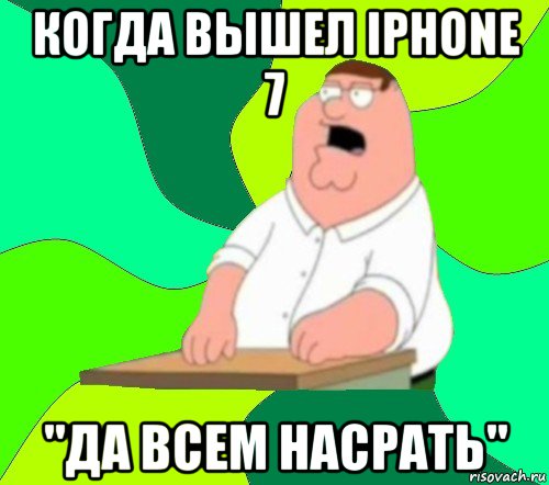 когда вышел iphone 7 "да всем насрать"