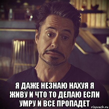  я даже незнаю нахуя я живу и что то делаю если умру и все пропадет, Мем   дауни фиг знает