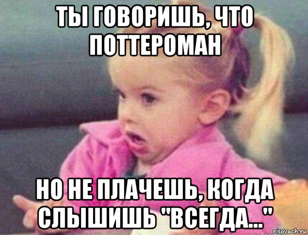 ты говоришь, что поттероман но не плачешь, когда слышишь "всегда...", Мем   Девочка возмущается