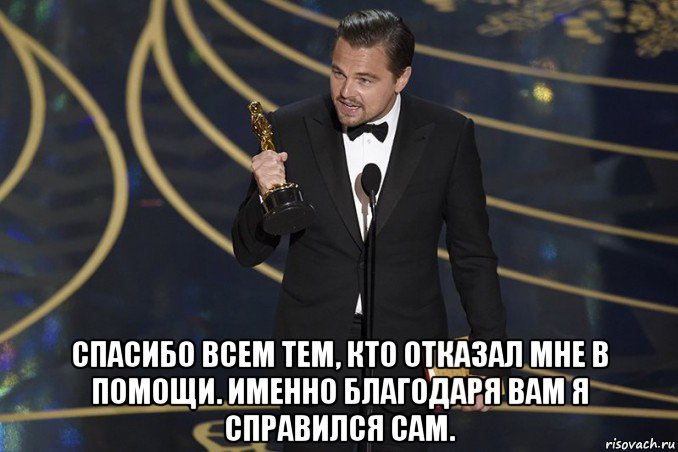 Спасибо всем тем кто ехал. Спасибо всем тем кто отказал мне в помощи. Спасибо ди Каприо. Спасибо всем кто отказал мне в помощи именно благодаря. Ты справишься.