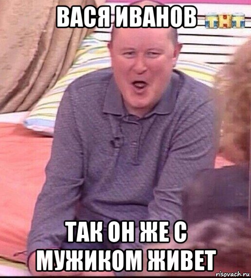 вася иванов так он же с мужиком живет, Мем  Должанский